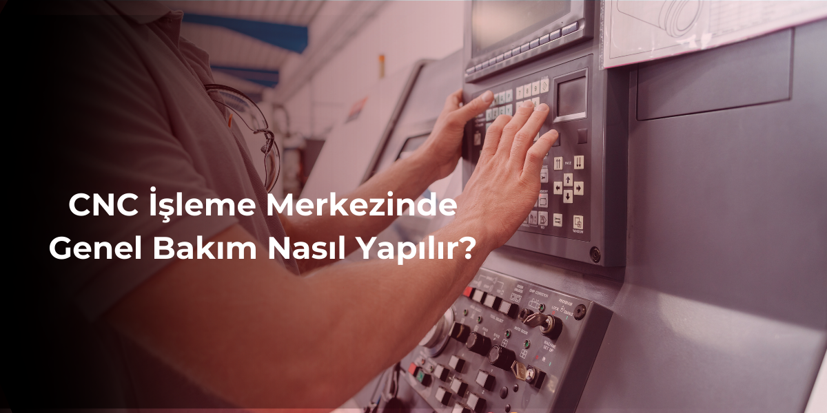 cnc-isleme-merkezinde-genel-bakim-nasil-yapilir